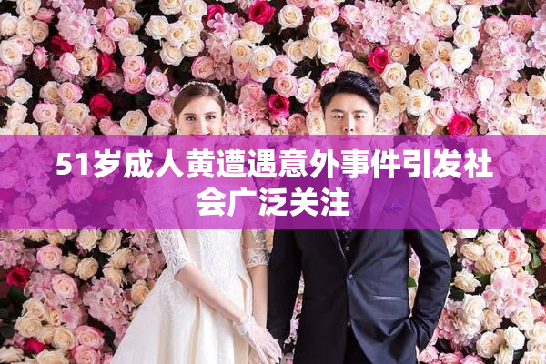 51岁成人黄遭遇意外事件引发社会广泛关注
