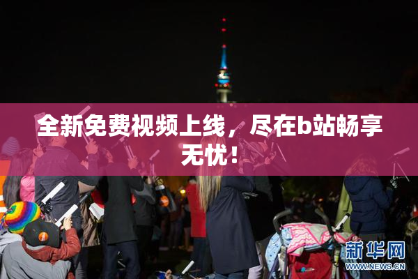 全新免费视频上线，尽在b站畅享无忧！