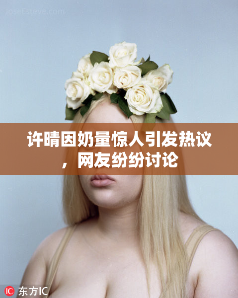 许晴因奶量惊人引发热议，网友纷纷讨论
