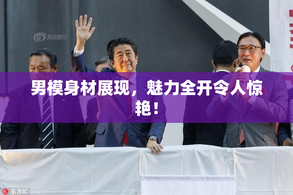 男模身材展现，魅力全开令人惊艳！