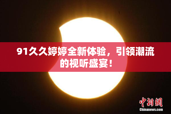 91久久婷婷全新体验，引领潮流的视听盛宴！