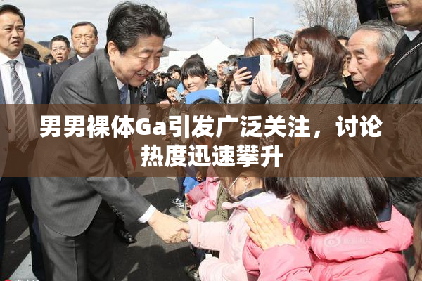 男男裸体Ga引发广泛关注，讨论热度迅速攀升