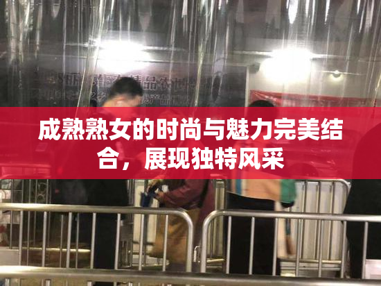 成熟熟女的时尚与魅力完美结合，展现独特风采