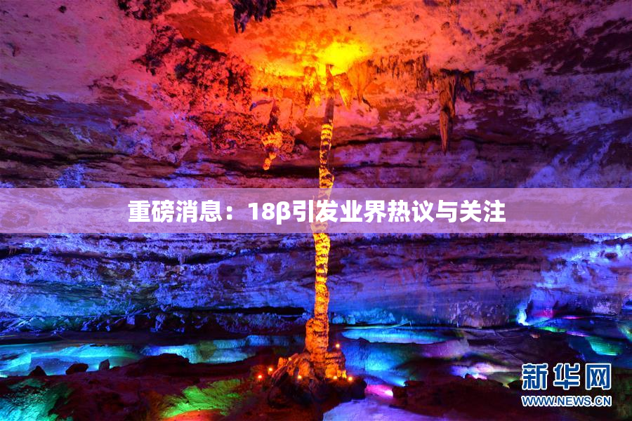 重磅消息：18β引发业界热议与关注