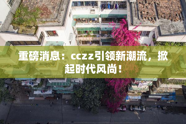 重磅消息：cczz引领新潮流，掀起时代风尚！
