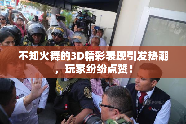 不知火舞的3D精彩表现引发热潮，玩家纷纷点赞！