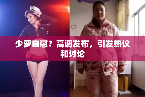 少萝自慰？高调发布，引发热议和讨论
