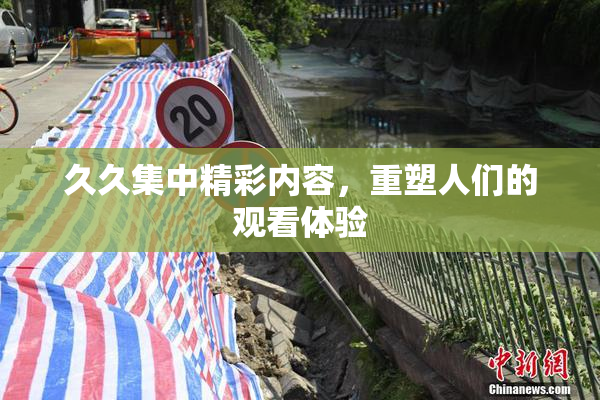 久久集中精彩内容，重塑人们的观看体验