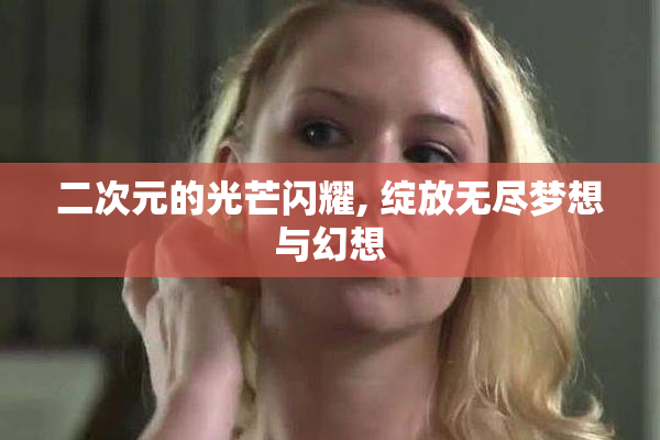 二次元的光芒闪耀, 绽放无尽梦想与幻想