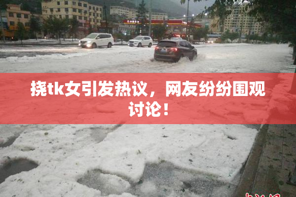挠tk女引发热议，网友纷纷围观讨论！