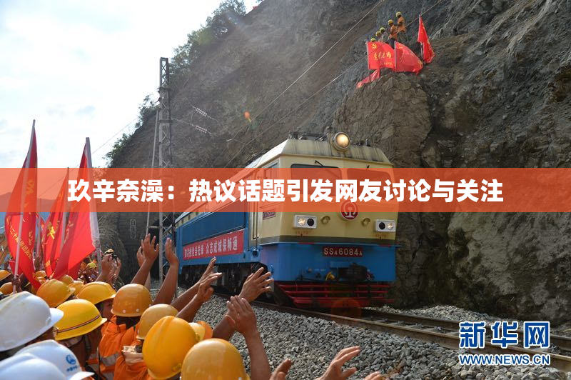玖辛奈澡：热议话题引发网友讨论与关注