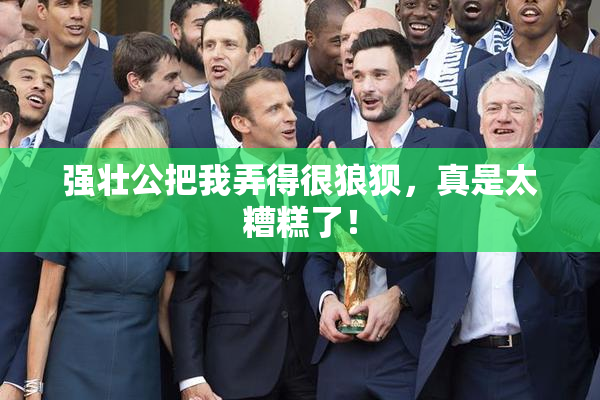强壮公把我弄得很狼狈，真是太糟糕了！