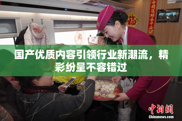 国产优质内容引领行业新潮流，精彩纷呈不容错过