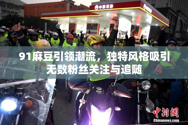 91麻豆引领潮流，独特风格吸引无数粉丝关注与追随