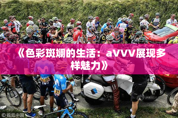 《色彩斑斓的生活：aVVV展现多样魅力》