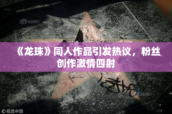 《龙珠》同人作品引发热议，粉丝创作激情四射