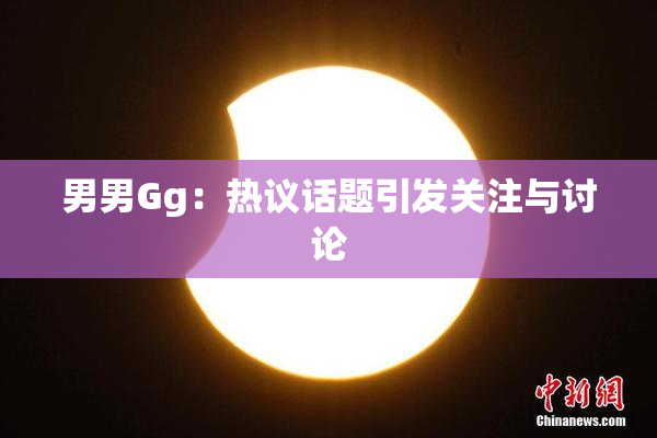 男男Gg：热议话题引发关注与讨论