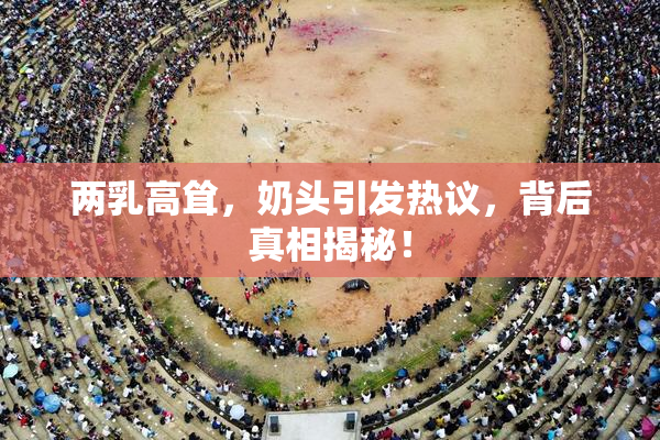 两乳高耸，奶头引发热议，背后真相揭秘！