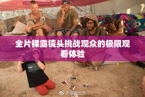 全片裸露镜头挑战观众的极限观看体验