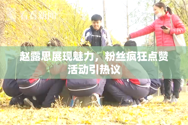 赵露思展现魅力，粉丝疯狂点赞活动引热议
