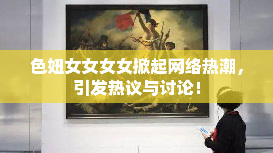 色妞女女女女掀起网络热潮，引发热议与讨论！