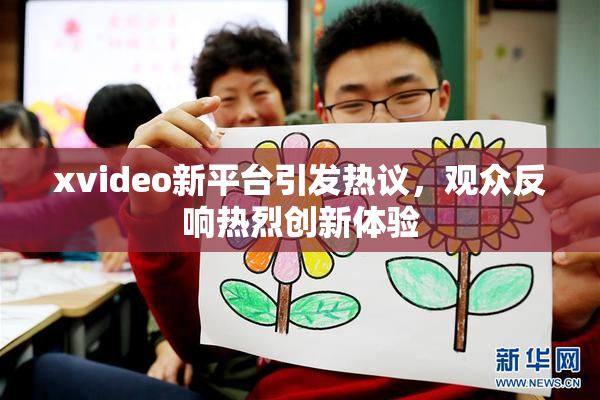 xvideo新平台引发热议，观众反响热烈创新体验