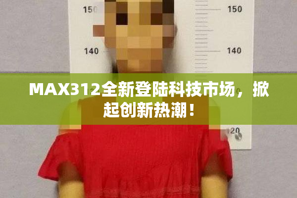 MAX312全新登陆科技市场，掀起创新热潮！