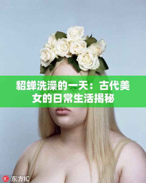 貂蝉洗澡的一天：古代美女的日常生活揭秘