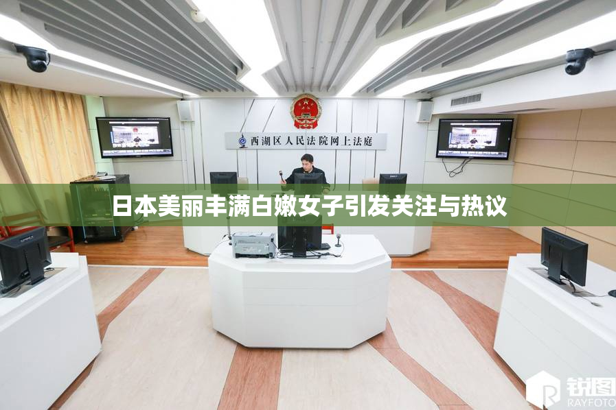 日本美丽丰满白嫩女子引发关注与热议