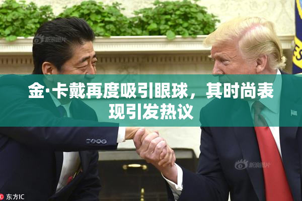 金·卡戴再度吸引眼球，其时尚表现引发热议