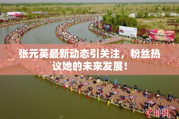 张元英最新动态引关注，粉丝热议她的未来发展！