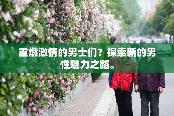 重燃激情的男士们？探索新的男性魅力之路。