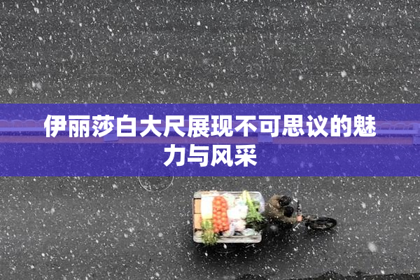 伊丽莎白大尺展现不可思议的魅力与风采