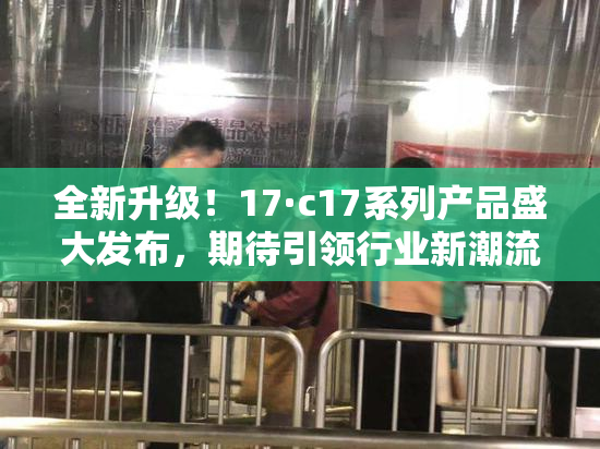 全新升级！17·c17系列产品盛大发布，期待引领行业新潮流