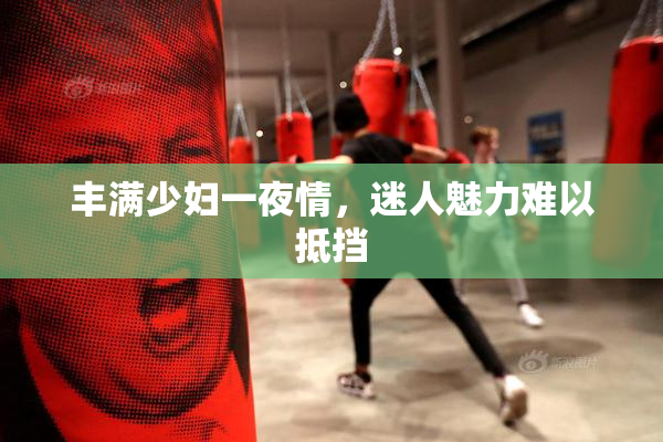 丰满少妇一夜情，迷人魅力难以抵挡