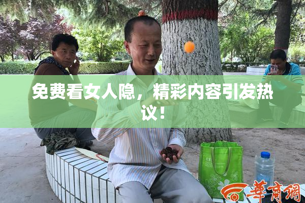 免费看女人隐，精彩内容引发热议！