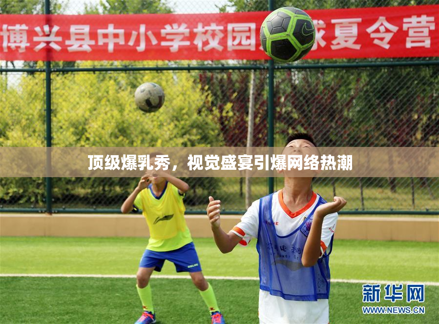 顶级爆乳秀，视觉盛宴引爆网络热潮