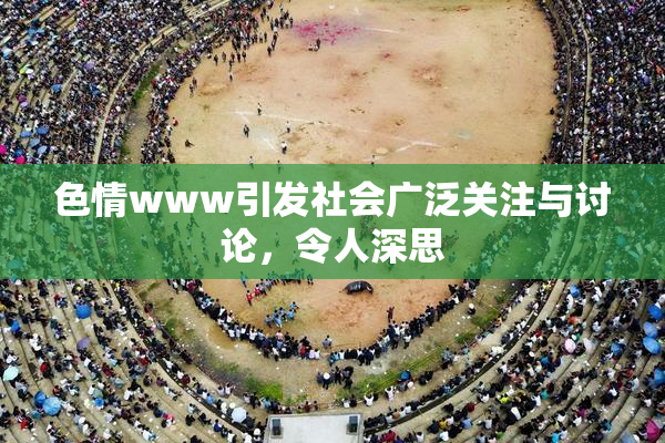 色情www引发社会广泛关注与讨论，令人深思