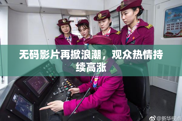 无码影片再掀浪潮，观众热情持续高涨