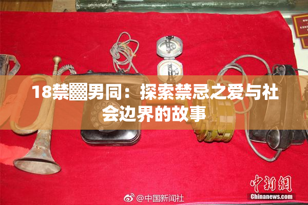 18禁▓男同：探索禁忌之爱与社会边界的故事