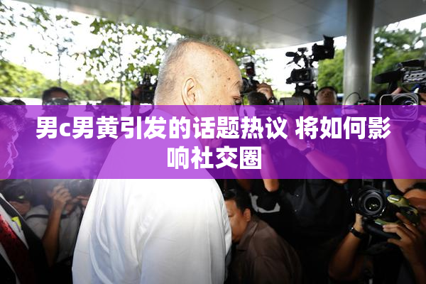 男c男黄引发的话题热议 将如何影响社交圈