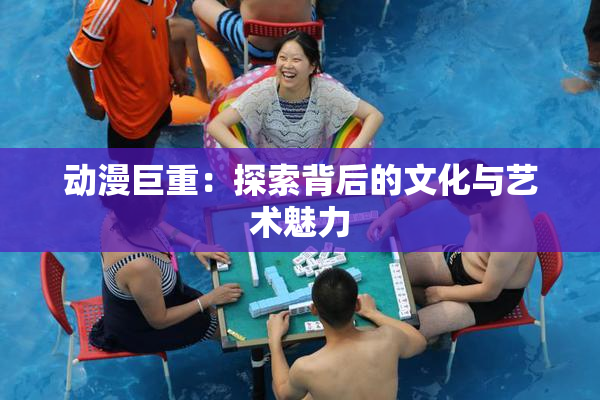 动漫巨重：探索背后的文化与艺术魅力