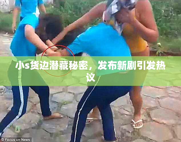 小s货边潜藏秘密，发布新剧引发热议
