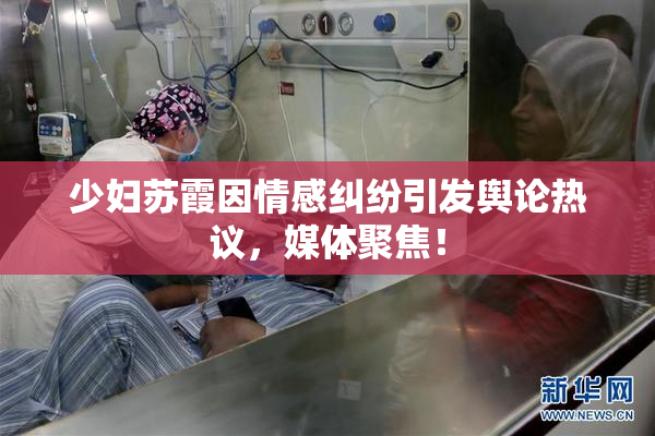 少妇苏霞因情感纠纷引发舆论热议，媒体聚焦！