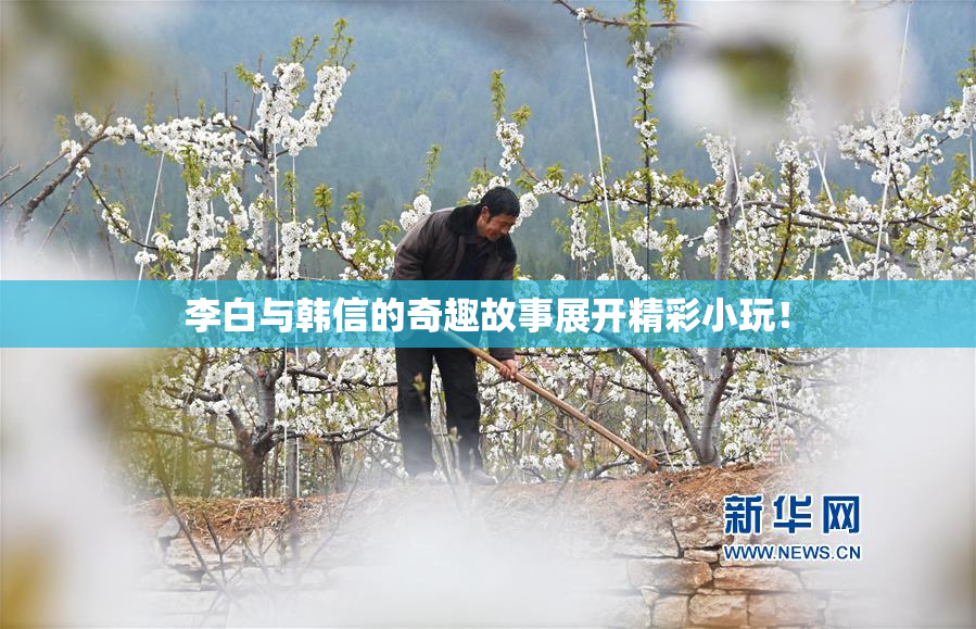 李白与韩信的奇趣故事展开精彩小玩！