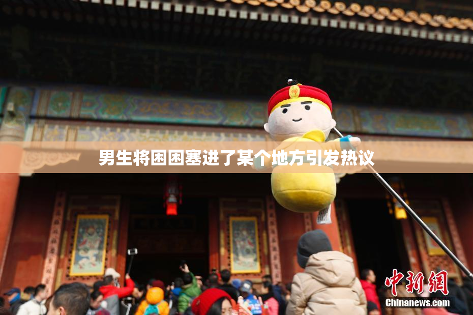 男生将困困塞进了某个地方引发热议