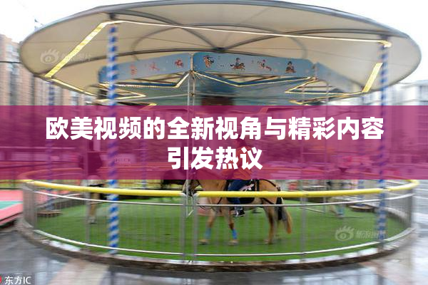 欧美视频的全新视角与精彩内容引发热议