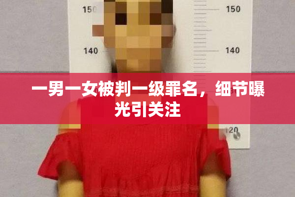 一男一女被判一级罪名，细节曝光引关注