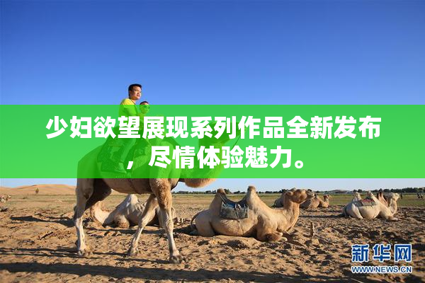 少妇欲望展现系列作品全新发布，尽情体验魅力。