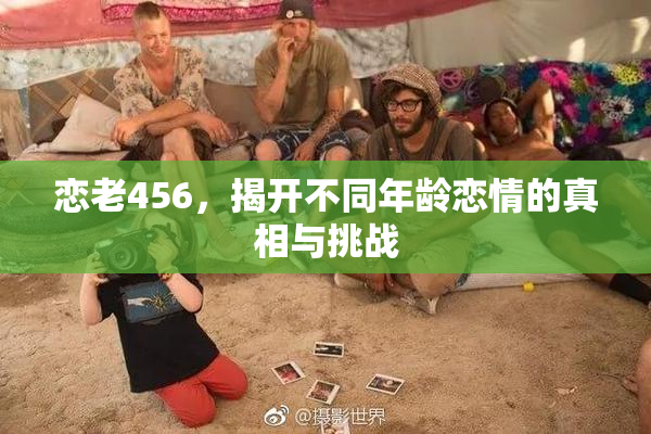 恋老456，揭开不同年龄恋情的真相与挑战